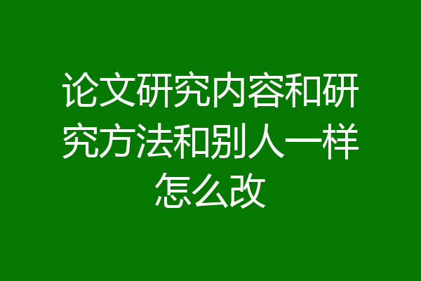 论文研究内容和研究方法和别人一样怎么改