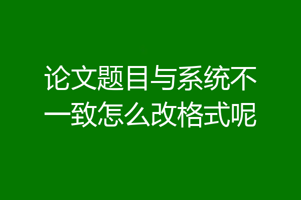 论文题目与系统不一致怎么改格式呢