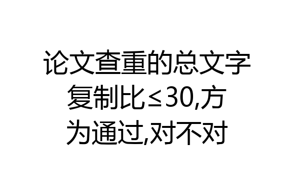 论文查重的总文字复制比≤30,方为通过,对不对