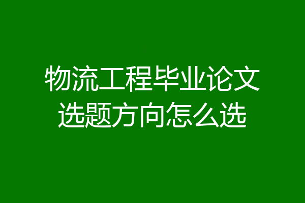 物流工程毕业论文选题方向怎么选