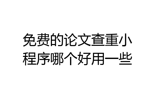 免费的论文查重小程序哪个好用一些