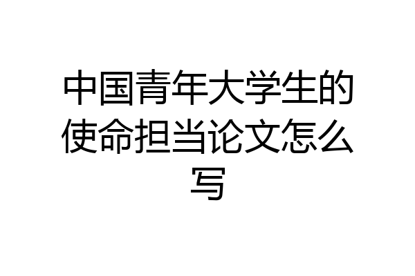 中国青年大学生的使命担当论文怎么写