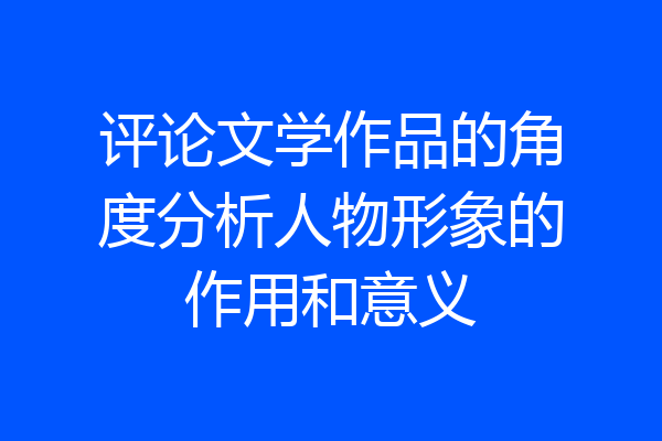 评论文学作品的角度分析人物形象的作用和意义