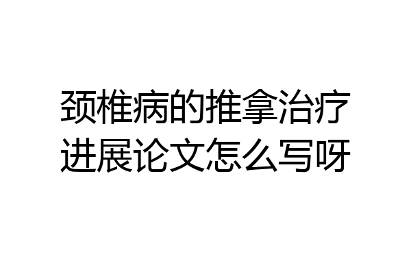 颈椎病的推拿治疗进展论文怎么写呀