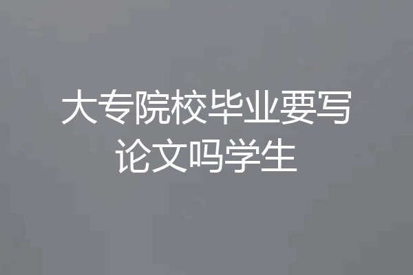 大专院校毕业要写论文吗学生