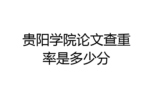 贵阳学院论文查重率是多少分