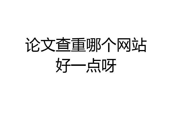 论文查重哪个网站好一点呀