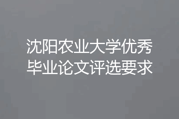 沈阳农业大学优秀毕业论文评选要求