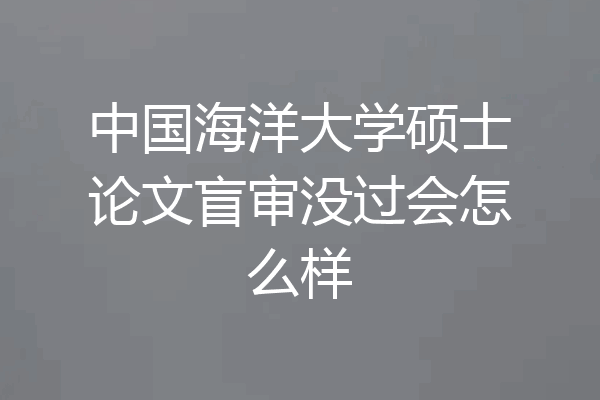 中国海洋大学硕士论文盲审没过会怎么样