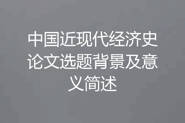 中国近现代经济史论文选题背景及意义简述