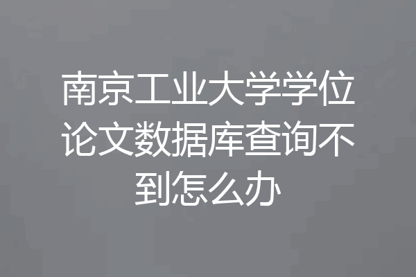 南京工业大学学位论文数据库查询不到怎么办