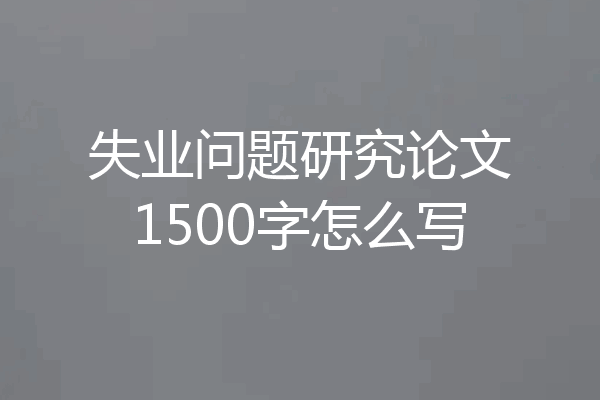 失业问题研究论文1500字怎么写