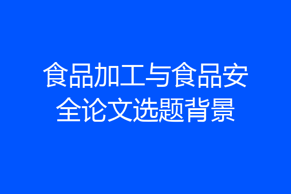 食品加工与食品安全论文选题背景