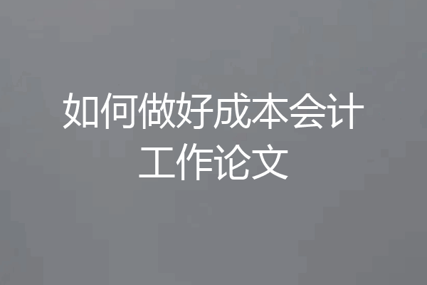 如何做好成本会计工作论文