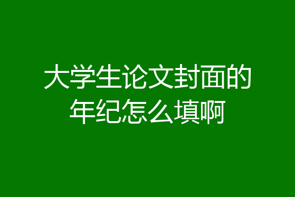 大学生论文封面的年纪怎么填啊