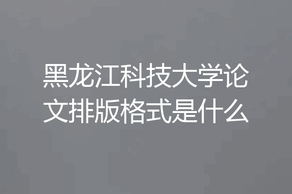 黑龙江科技大学论文排版格式是什么