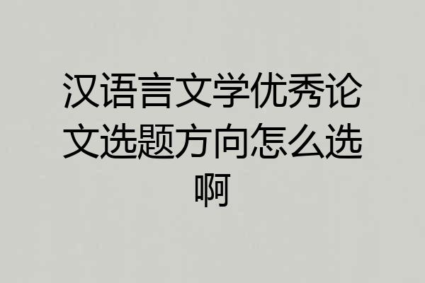 汉语言文学优秀论文选题方向怎么选啊