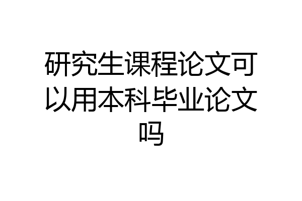 研究生课程论文可以用本科毕业论文吗