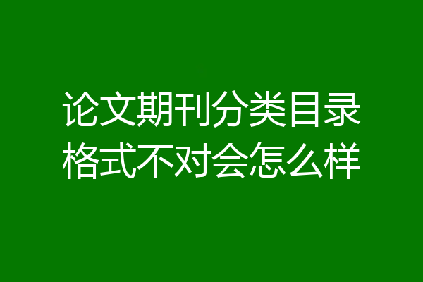 论文期刊分类目录格式不对会怎么样