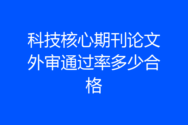 科技核心期刊论文外审通过率多少合格