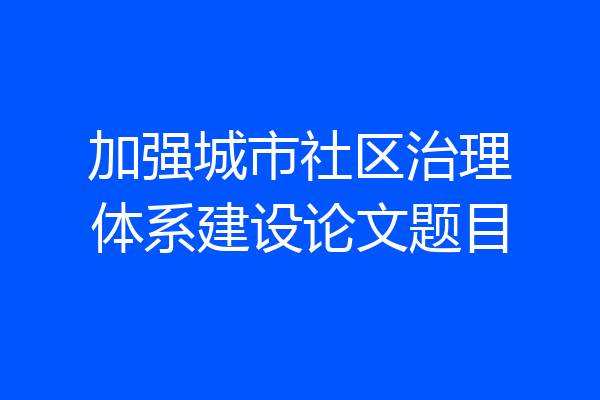 加强城市社区治理体系建设论文题目