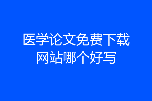 医学论文免费下载网站哪个好写