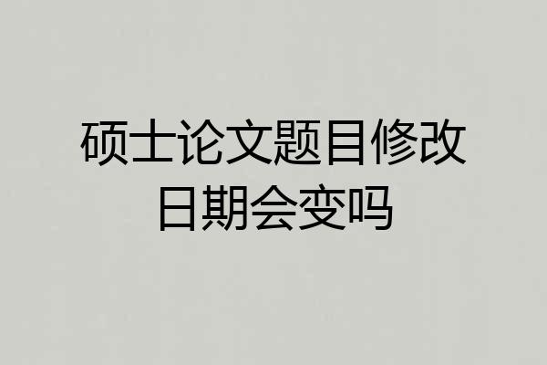 硕士论文题目修改日期会变吗