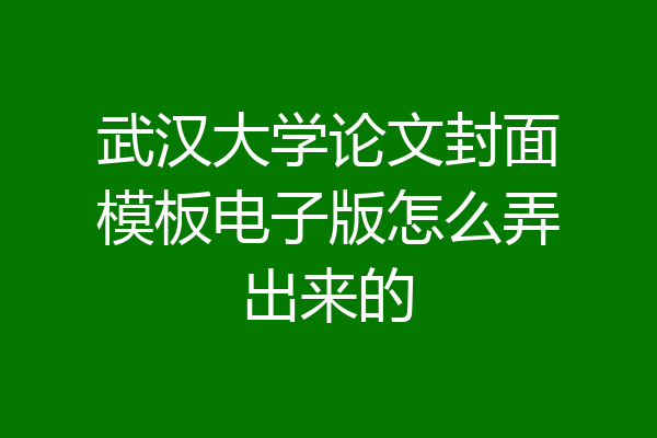武汉大学论文封面模板电子版怎么弄出来的