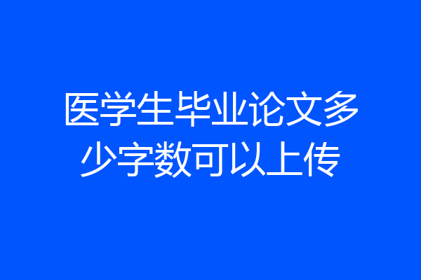 医学生毕业论文多少字数可以上传