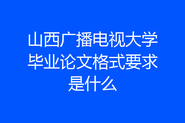 山西广播电视大学毕业论文格式要求是什么