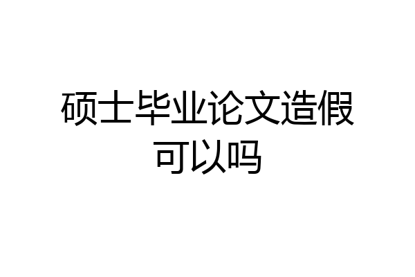 硕士毕业论文造假可以吗