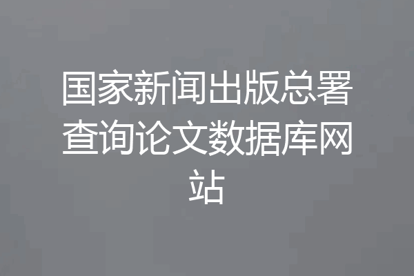 国家新闻出版总署查询论文数据库网站