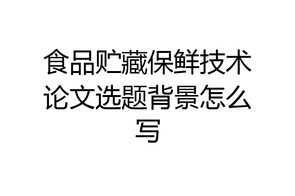 食品贮藏保鲜技术论文选题背景怎么写