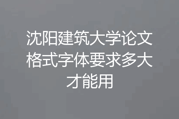 沈阳建筑大学论文格式字体要求多大才能用