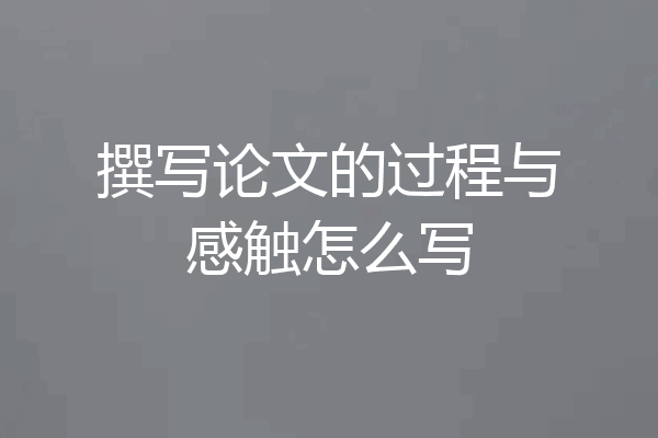 撰写论文的过程与感触怎么写