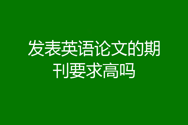 发表英语论文的期刊要求高吗