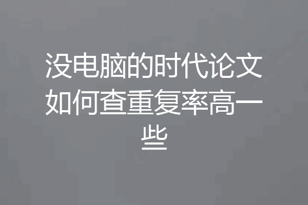 没电脑的时代论文如何查重复率高一些