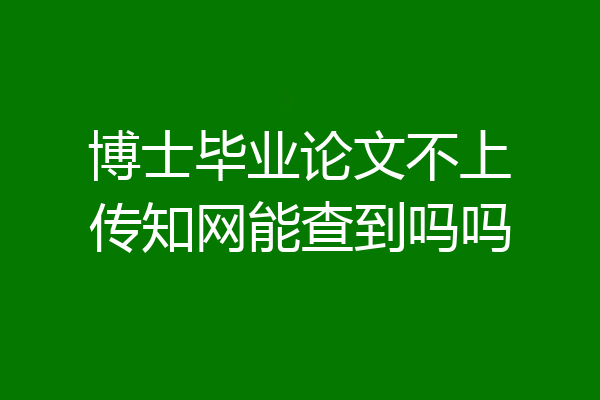 博士毕业论文不上传知网能查到吗吗