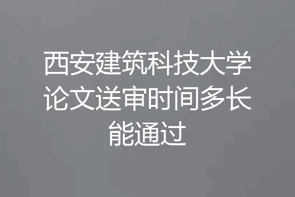 西安建筑科技大学论文送审时间多长能通过