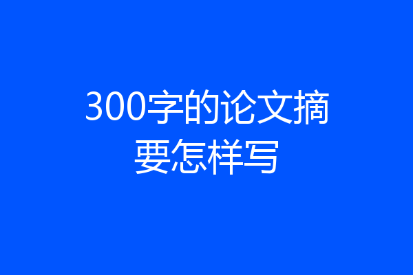 300字的论文摘要怎样写