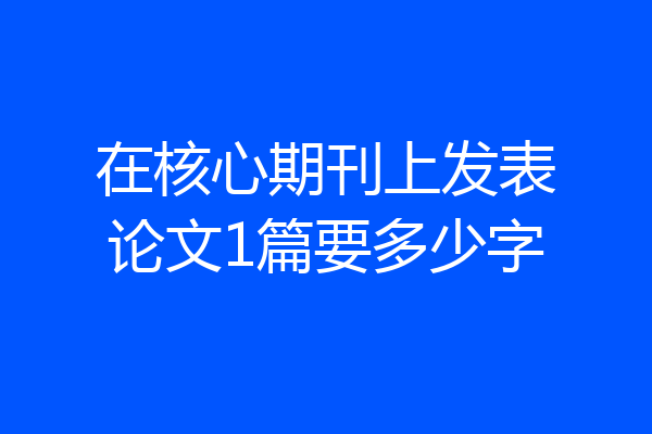 在核心期刊上发表论文1篇要多少字