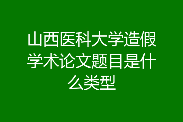 山西医科大学造假学术论文题目是什么类型