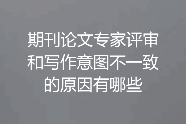 期刊论文专家评审和写作意图不一致的原因有哪些