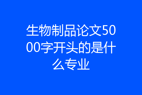 生物制品论文5000字开头的是什么专业