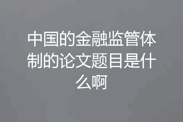 中国的金融监管体制的论文题目是什么啊