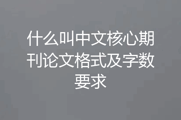 什么叫中文核心期刊论文格式及字数要求