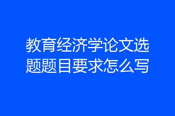 教育经济学论文选题题目要求怎么写