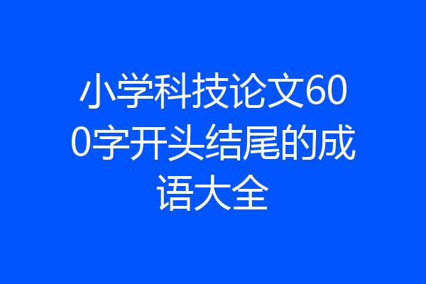 小学科技论文600字开头结尾的成语大全