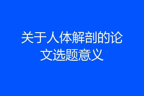 关于人体解剖的论文选题意义