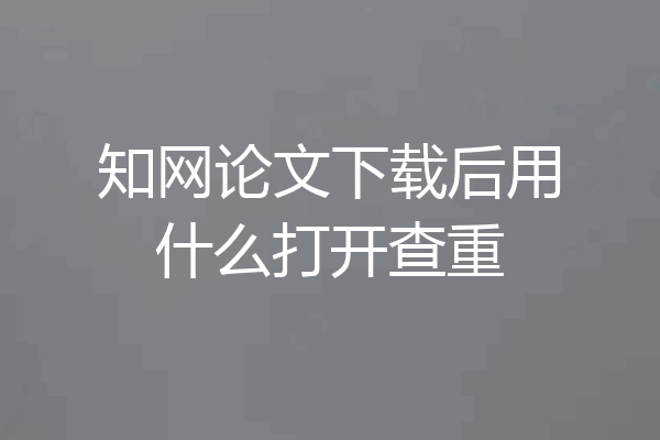 知网论文下载后用什么打开查重